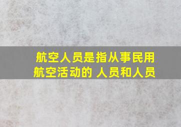 航空人员是指从事民用航空活动的 人员和人员